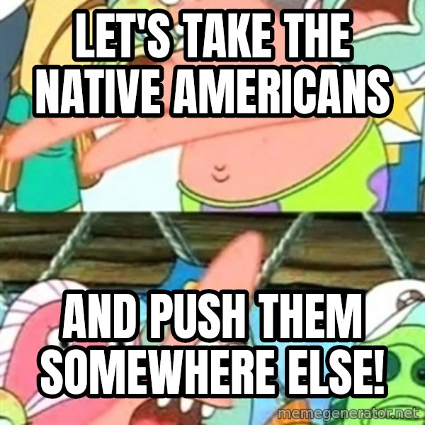 Push it Somewhere Else Patrick meme: let's take the native americans / and push them somewhere else!
