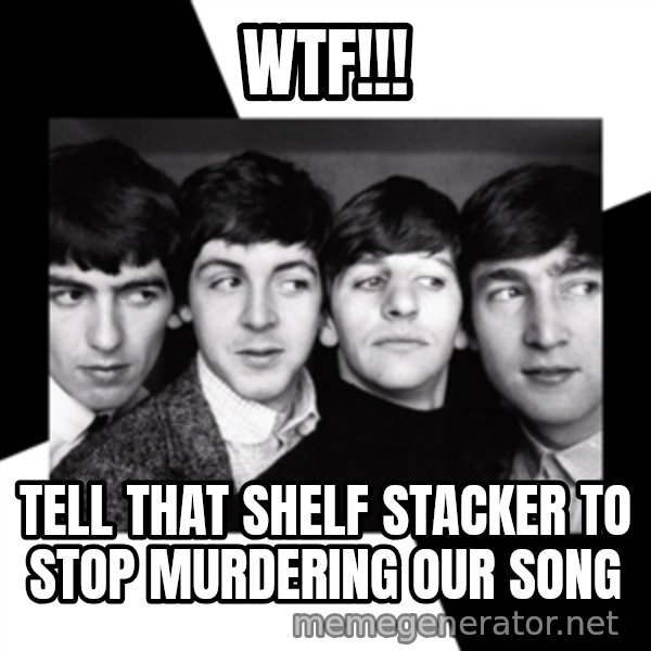 The Beatles Legacy meme: WTF!!! / tell that shelf stacker to stop murdering our song