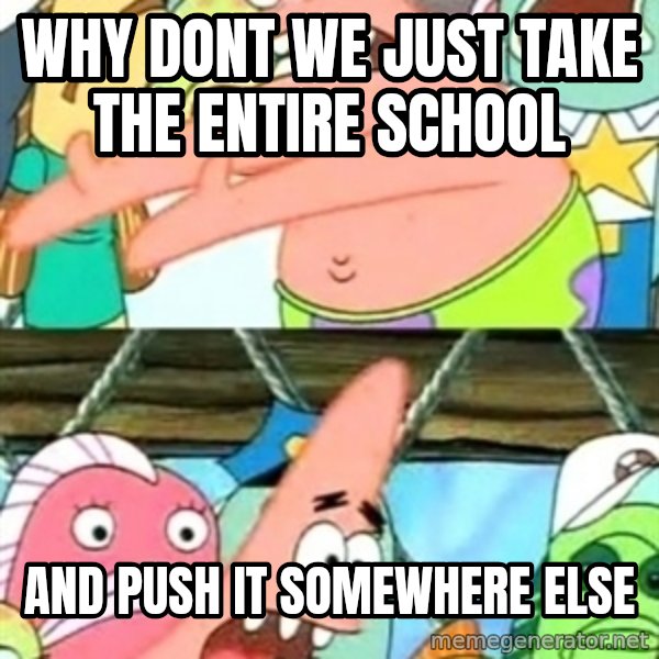 Push it Somewhere Else Patrick meme: why dont we just take the entire school / and push it somewhere else