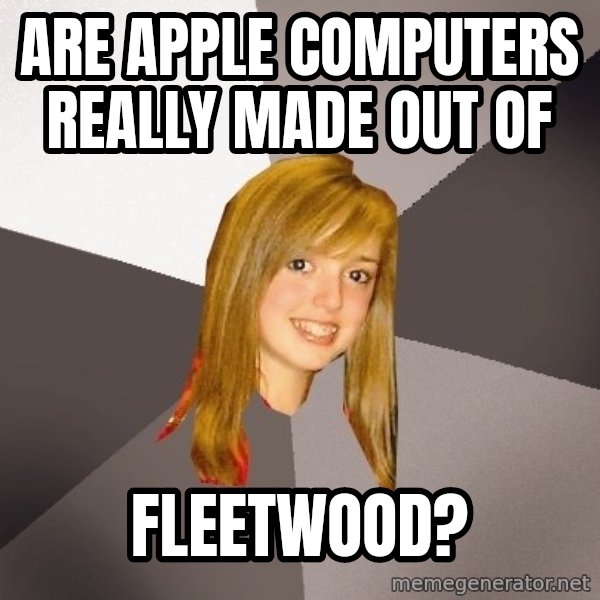 Musically Oblivious 8th Grader meme: are apple computers really made out of / fleetwood?