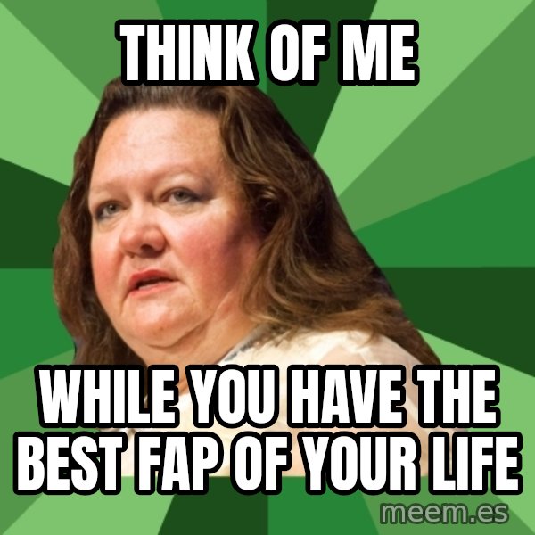 Dumb Whore Gina Rinehart meme: think of me / while you have the best fap of your life