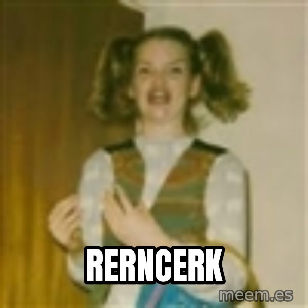 ermergerd girl  meme: RERNCERK