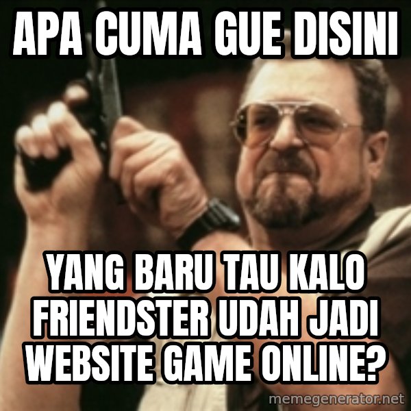 Walter Sobchak with gun meme: apa cuma gue disini / yang baru tau kalo friendster udah jadi website game online?