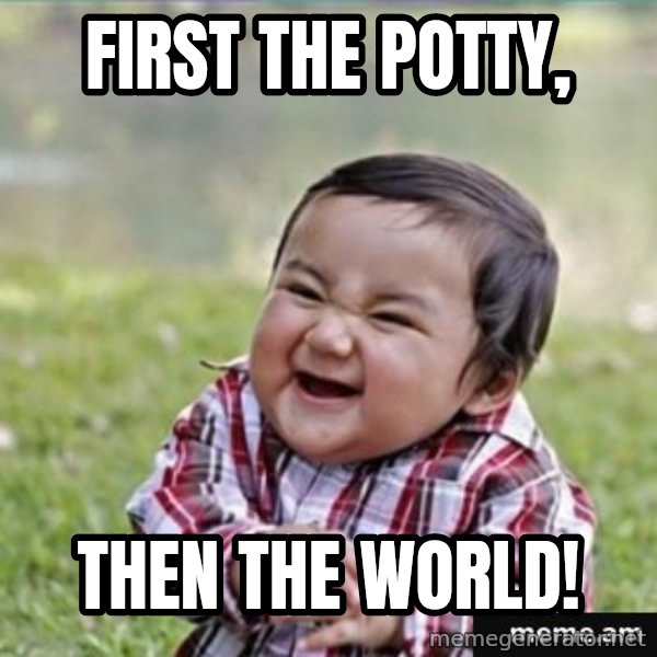 evil plan kid meme: First the potty, / THEN THE WORLD!
