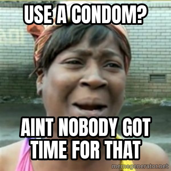 Ain't Nobody got time fo that meme: use a condom? / aint nobody got time for that