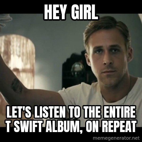 ryan gosling hey girl meme: hey girl / let's listen to the entire t swift album, on repeat