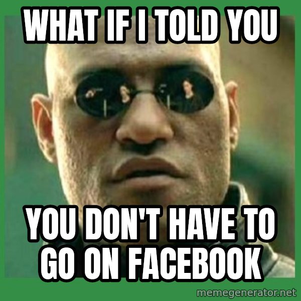 Matrix Morpheus meme: WHAT IF I TOLD YOU / YOU DON'T HAVE TO GO ON FACEBOOK