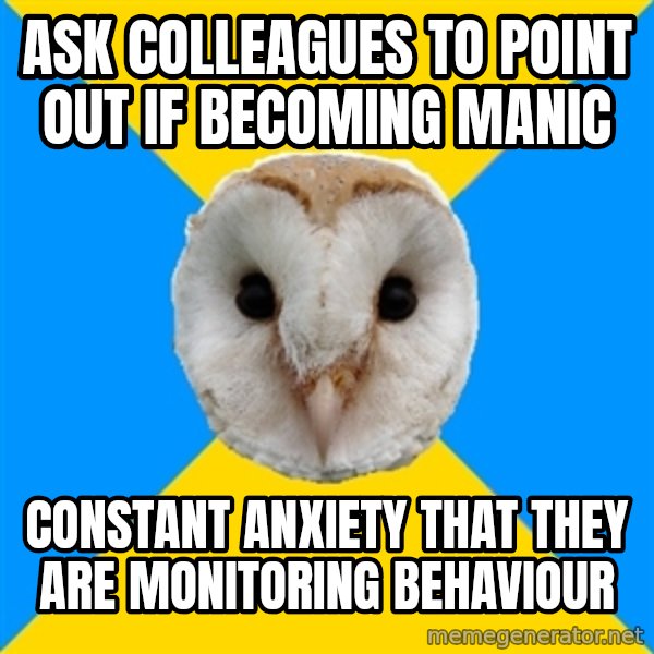Bipolar Owl meme: ask colleagues to point out if becoming manic / constant anxiety that they are monitoring behaviour