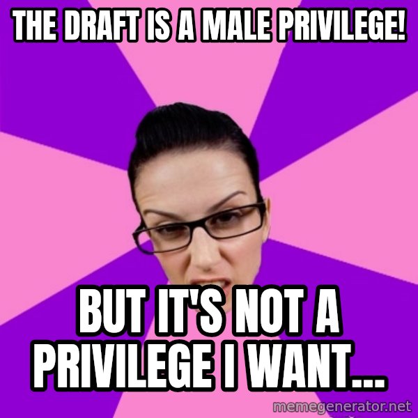 Privilege Denying Feminist meme: the draft is a male privilege! / but it's not a privilege i want...