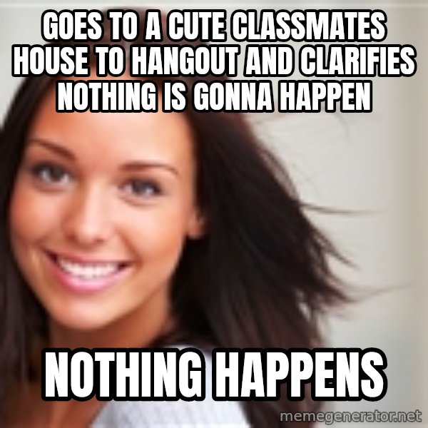 Good Girl Gina meme: Goes to a cute classmates house to hangout and clarifies nothing is gonna happen / nothing happens