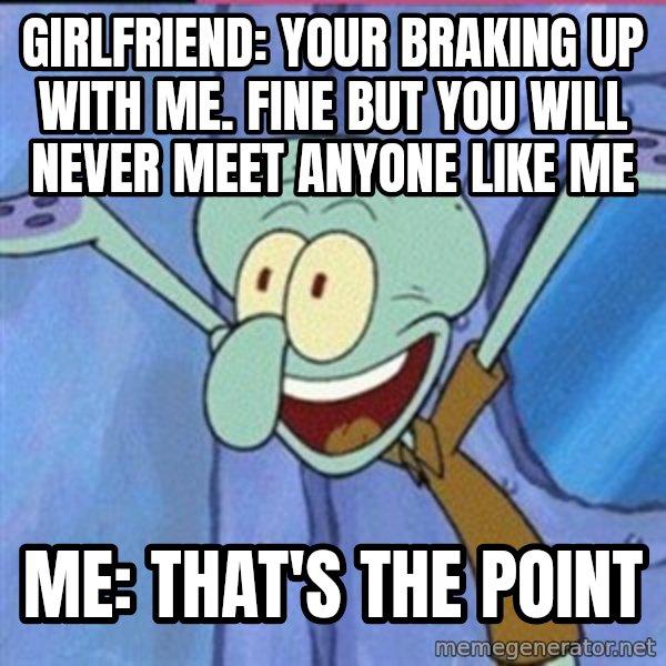 calamardo me vale meme: GIRLFRIEND: YOUR BRAKING UP WITH ME. FINE BUT YOU WILL NEVER MEET ANYONE LIKE ME / ME: THAT'S THE POINT
