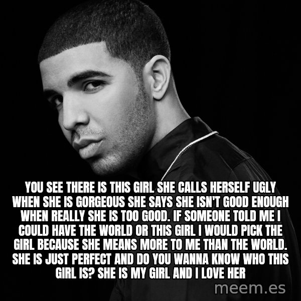 Drake quotes meme: You see there is this girl she calls herself ugly when she is Gorgeous she says She isn't good enough when really she is too good. If someone told me I cOuld have the world Or this girl I would pick the girl because she means more tO me than the world. She is just peRfect and do you wanna know who this girl is? She Is my girl and I love her