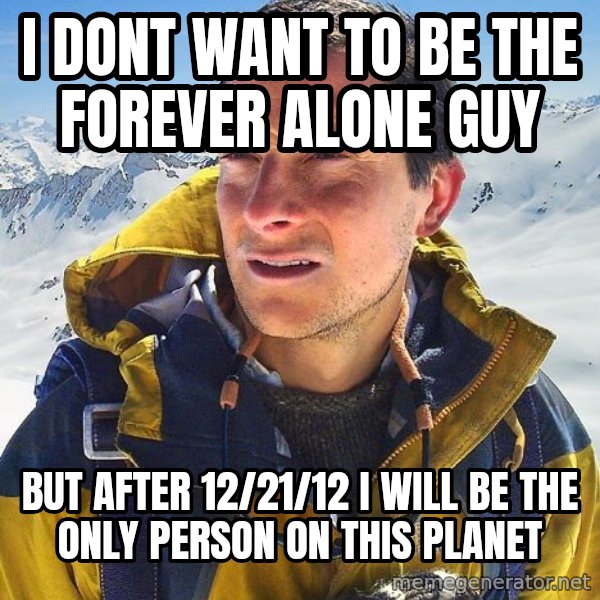 Bear Grylls Loneliness meme: i dont want to be the forever alone guy / but after 12/21/12 i will be the only person on this planet