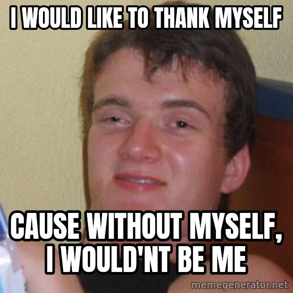 high/drunk guy meme: i would like to thank myself / cause without myself, i would'nt be me