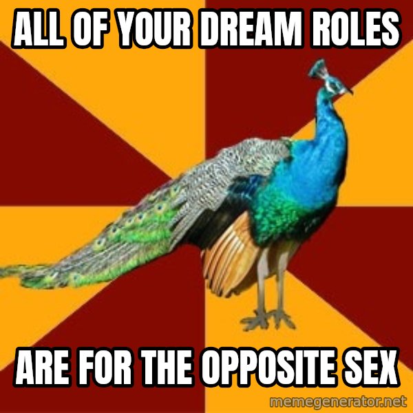 Thespian Peacock meme: ALL OF YOUR DREAM ROLES / ARE FOR THE OPPOSITE SEX