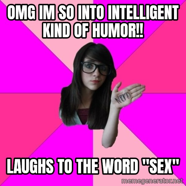 Idiot Nerd Girl meme: omg im so into intelligent kind of humor!! / laughs to the word ''sex''