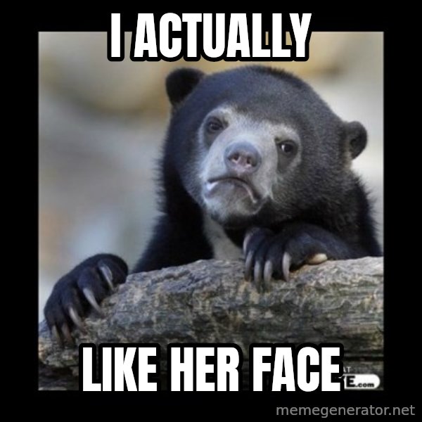 sad bear meme: I Actually / LIKE HER FACE