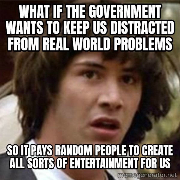what if meme meme: What if the government wants to keep us distracted from real world problems / so it pays random people to create all sorts of entertainment for us