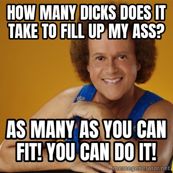 Gay Richard Simmons meme: how many dicks does it take to fill up my ass? / as many as you can fit! you can do it!