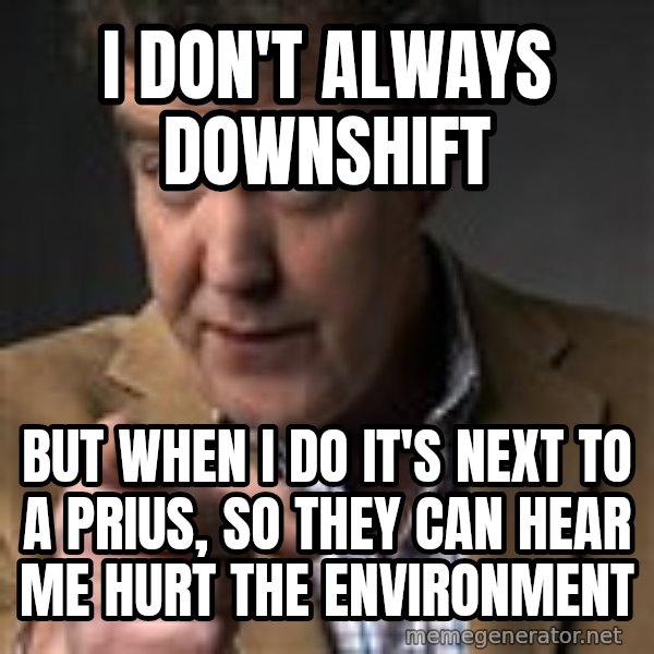 Jeremy Clarkson meme: I don't always downshift / but when i do it's next to a prius, so they can hear me hurt the environment