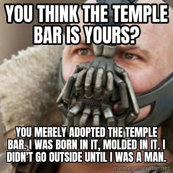 Bane meme: You think the temple bar is yours? / you merely adopted the temple bar. i was born in it, molded in it. i didn't go outside until i was a man.