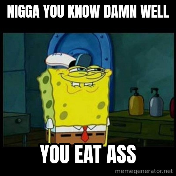 Don't you, Squidward? meme: NIGGA YOU KNOW DAMN WELL / YOU EAT ASS