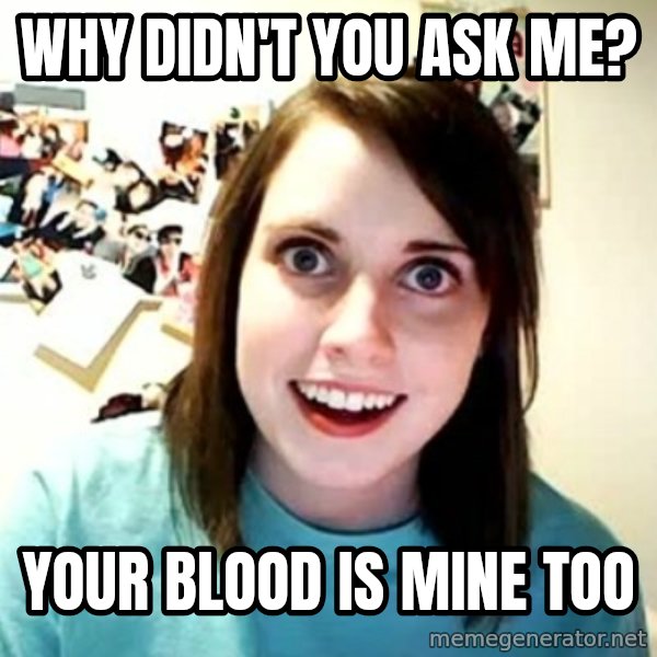 Overly Attached Girlfriend meme: Why didn't you ask me? / Your blood is mine too
