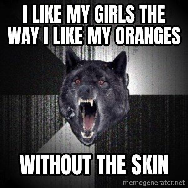 Insanity Wolf meme: i like my girls the way i like my oranges / without the skin