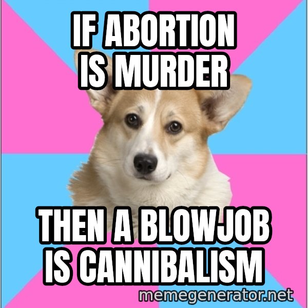 Critical Feminist Corgi meme: if abortion is murder / then a blowjob is cannibalism