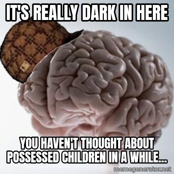 Scumbag Brain meme: It's really dark in here / you haven't thought about possessed children in a while...