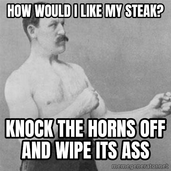 overly manlyman meme: how would i like my steak? / knock the horns off and wipe its ass