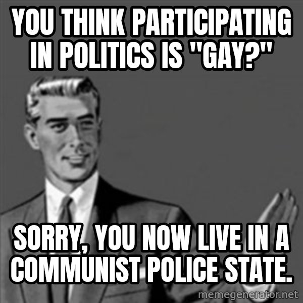 Correction Guy meme: you think participating in politics is "gay?" / sorry, you now live in a communist police state.