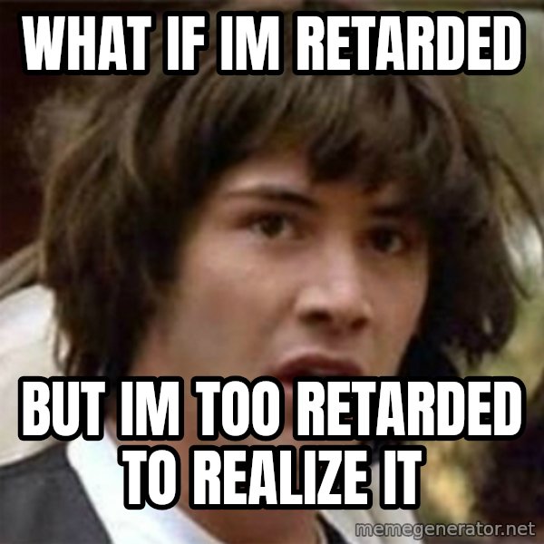 what if meme meme: What if im retarded / but im too retarded to realize it
