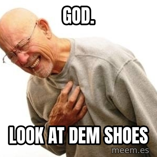 Old Man Heart Attack meme: God. / Look at dem shoes