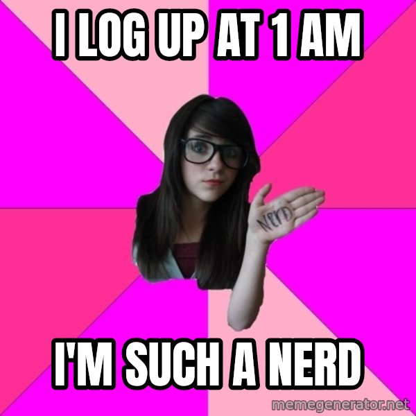 Idiot Nerd Girl meme: I log up at 1 am / i'm such a nerd