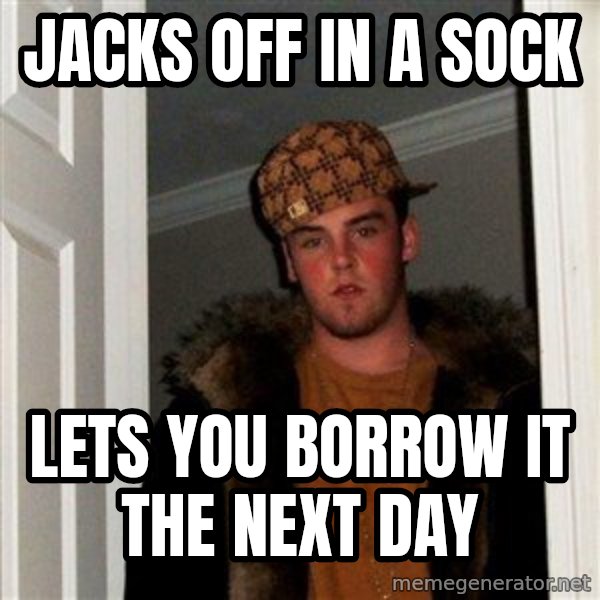 Scumbag Steve meme: jacks off in a sock / lets you borrow it the next day