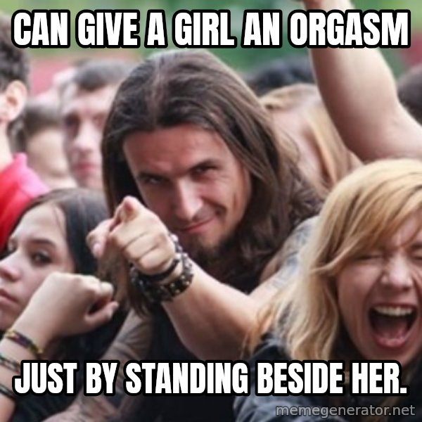 Ridiculously Photogenic Metalhead meme: can give a girl an orgasm / just by standing beside her.