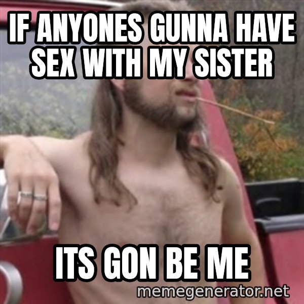 Stereotypical Redneck meme: IF ANYONES GUNNA HAVE SEX WITH MY SISTER / ITS GON BE ME