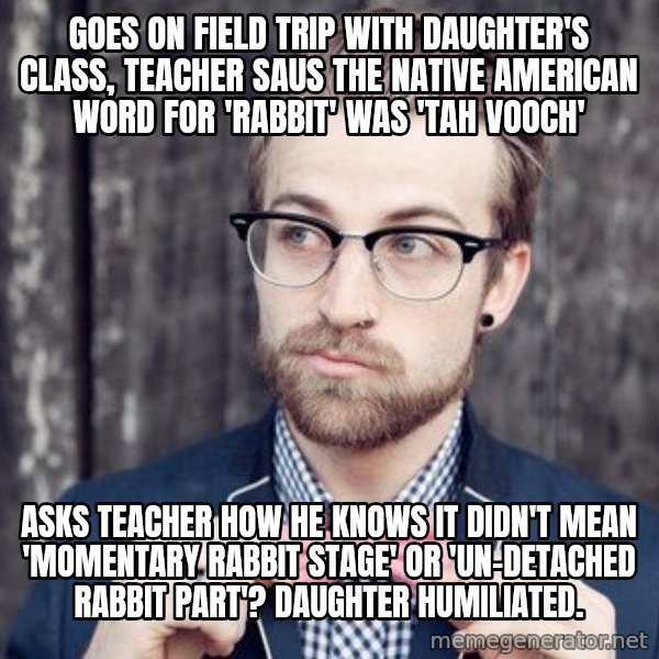Scumbag Analytic Philosopher meme: goes on field trip with daughter's class, teacher saus the native american word for 'rabbit' was 'Tah Vooch' / asks teacher how he knows it didn't mean 'momentary rabbit stage' or 'un-detached rabbit part'? daughter HUMILIATED.