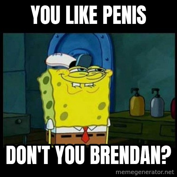 Don't you, Squidward? meme: YOU LIKE PENIS / DON'T YOU BRENDAN?