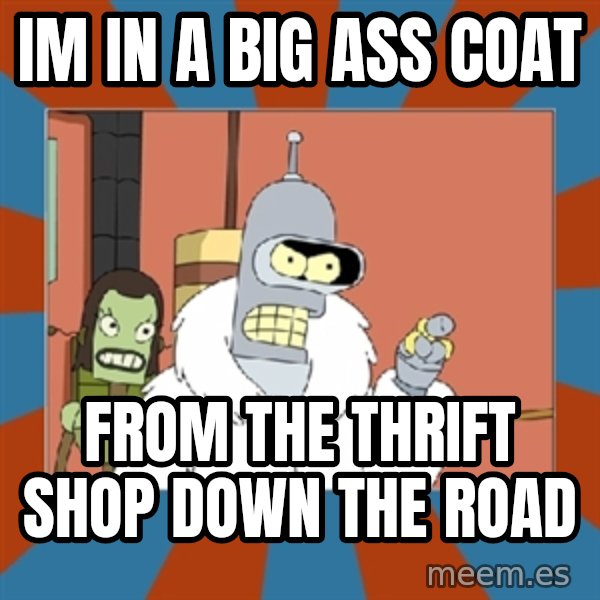 Blackjack and hookers bender meme: IM IN A BIG ASS COAT / FROM THE THRIFT SHOP DOWN THE ROAD