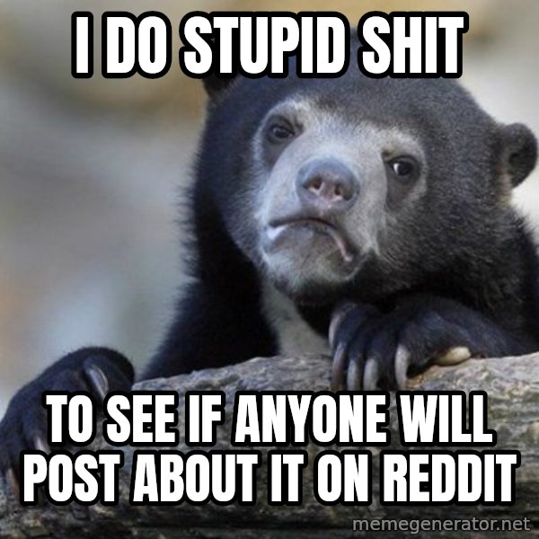 Confession Bear meme: I do stupid shit / To see if anyone will post about it on reddit