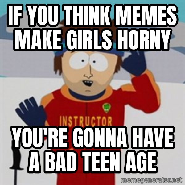 SouthPark Bad Time meme meme: IF YOU THINK MEMES MAKE GIRLS HORNY / YOU'RE GONNA HAVE A BAD TEEN AGE