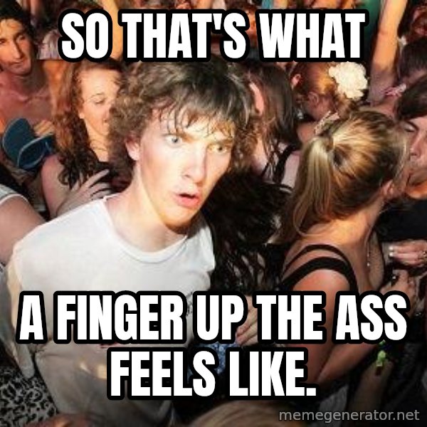 Sudden Realization Ralph meme: So that's what / A finger up the ass feels like.