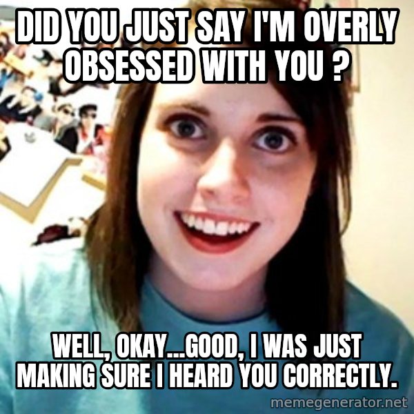 Overly Obsessed Girlfriend meme: did you just say I'm overly obsessed with you ? / well, okay...good, i was just making sure i heard you correctly.