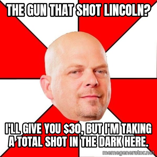 Pawn Stars meme: The gun that shot lincoln? / I'll give you $30, but I'm taking a total shot in the dark here.