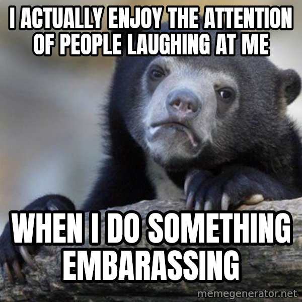 Confession Bear meme: I actually enjoy the attention of people laughing at me / when i do something embarassing