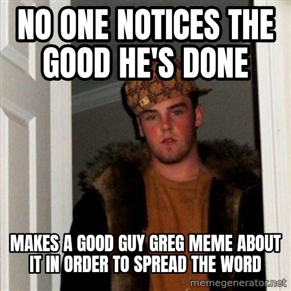 Scumbag Steve meme: No one notices the good he's done / makes a good guy greg meme about it in order to spread the word