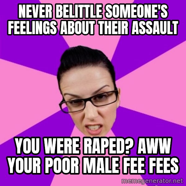 Privilege Denying Feminist meme: NEVER BELITTLE SOMEONE'S FEELINGS ABOUT THEIR ASSAULT / YOU WERE RAPED? AWW YOUR POOR MALE FEE FEES