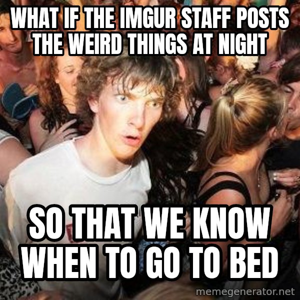 Sudden Realization Ralph meme: What if the Imgur staff posts the weird things at night / so that we know when to go to bed